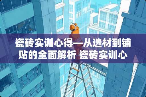 瓷砖实训心得—从选材到铺贴的全面解析 瓷砖实训心得怎么写