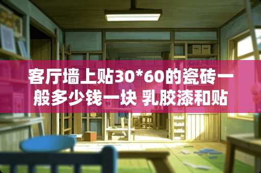 客厅墙上贴30*60的瓷砖一般多少钱一块 乳胶漆和贴瓷砖哪个便宜