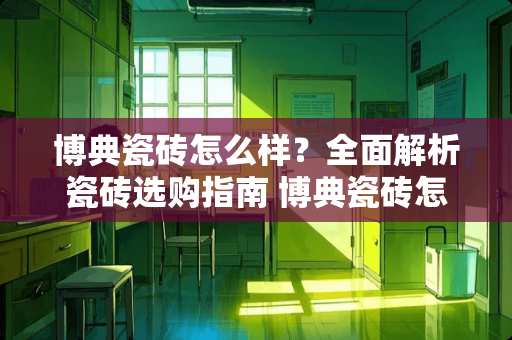 博典瓷砖怎么样？全面解析瓷砖选购指南 博典瓷砖怎么样