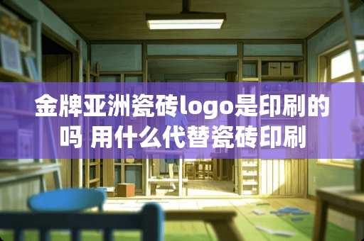 金牌亚洲瓷砖logo是印刷的吗 用什么代替瓷砖印刷