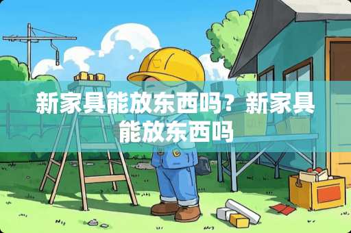 新家具能放东西吗？新家具能放东西吗