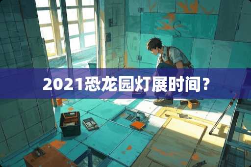 2021恐龙园灯展时间？