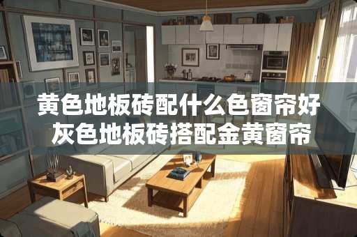 黄色地板砖配什么色窗帘好 灰色地板砖搭配金黄窗帘怎么样