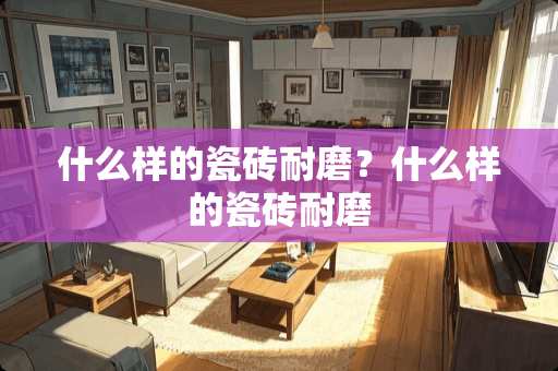 什么样的瓷砖耐磨？什么样的瓷砖耐磨