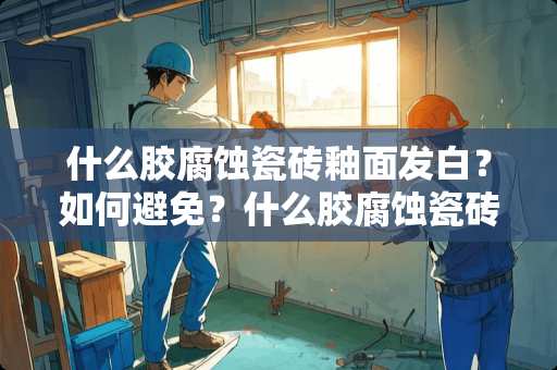 什么胶腐蚀瓷砖釉面发白？如何避免？什么胶腐蚀瓷砖釉面发白