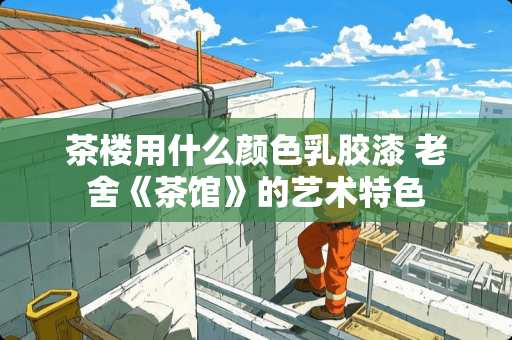 茶楼用什么颜色乳胶漆 老舍《茶馆》的艺术特色
