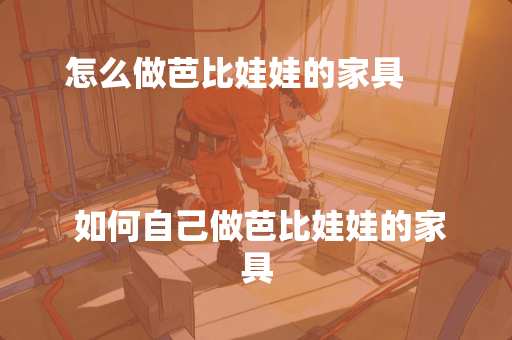 怎么做芭比娃娃的家具
如何自己做芭比娃娃的家具 怎么做芭比娃娃的家具
如何自己做芭比娃娃的家具