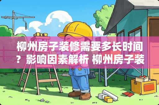 柳州房子装修需要多长时间？影响因素解析 柳州房子装修多久