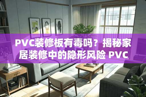 PVC装修板有毒吗？揭秘家居装修中的隐形风险 PVC装修板有毒吗