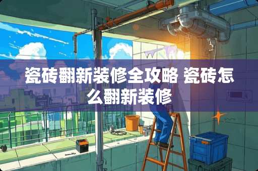 瓷砖翻新装修全攻略 瓷砖怎么翻新装修