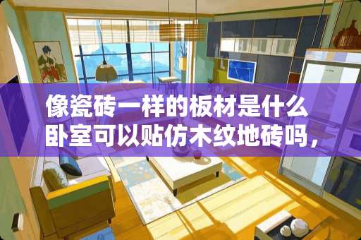 像瓷砖一样的板材是什么 卧室可以贴仿木纹地砖吗，效果会好看吗