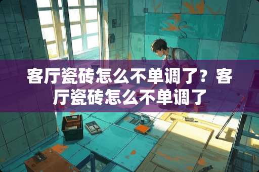 客厅瓷砖怎么不单调了？客厅瓷砖怎么不单调了