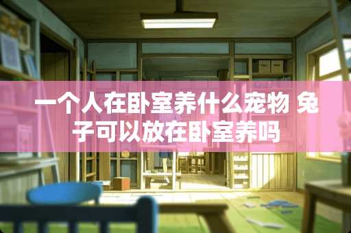 一个人在卧室养什么宠物 兔子可以放在卧室养吗