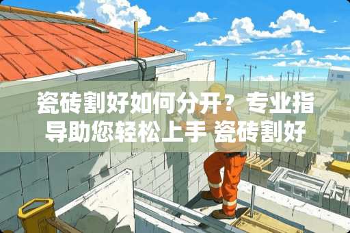 瓷砖割好如何分开？专业指导助您轻松上手 瓷砖割好怎么分开