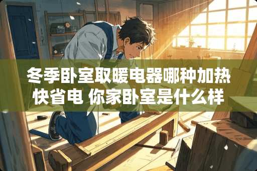 冬季卧室取暖电器哪种加热快省电 你家卧室是什么样的？有哪些提升幸福感的电器推荐