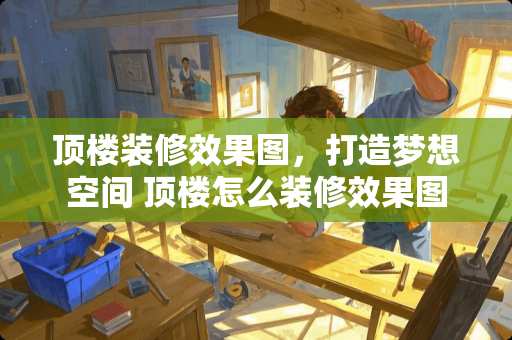 顶楼装修效果图，打造梦想空间 顶楼怎么装修效果图