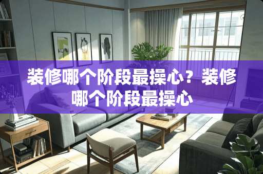 装修哪个阶段最操心？装修哪个阶段最操心