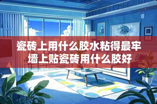 瓷砖上用什么胶水粘得最牢 墙上贴瓷砖用什么胶好