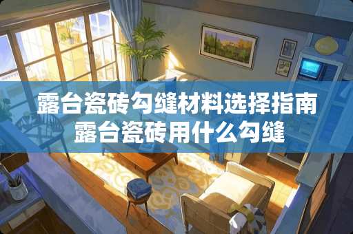 露台瓷砖勾缝材料选择指南 露台瓷砖用什么勾缝