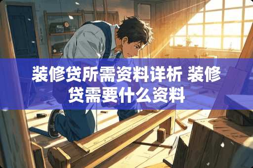 装修贷所需资料详析 装修贷需要什么资料