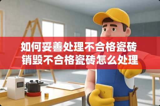 如何妥善处理不合格瓷砖 销毁不合格瓷砖怎么处理