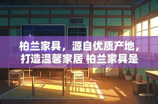 柏兰家具，源自优质产地，打造温馨家居 柏兰家具是哪里产的