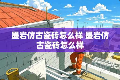 墨岩仿古瓷砖怎么样 墨岩仿古瓷砖怎么样