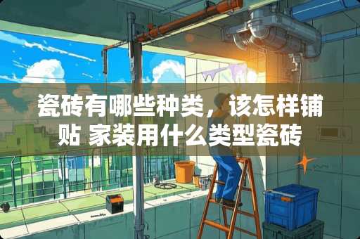 瓷砖有哪些种类，该怎样铺贴 家装用什么类型瓷砖