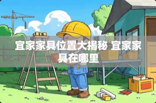 宜家家具位置大揭秘 宜家家具在哪里
