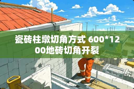 瓷砖柱墩切角方式 600*1200地砖切角开裂