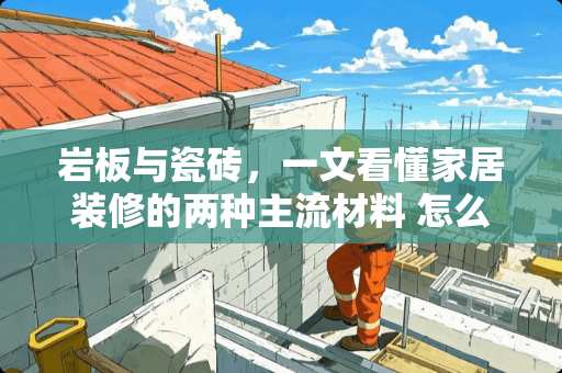 岩板与瓷砖，一文看懂家居装修的两种主流材料 怎么区分岩板还是瓷砖呢