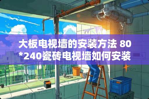 大板电视墙的安装方法 80*240瓷砖电视墙如何安装