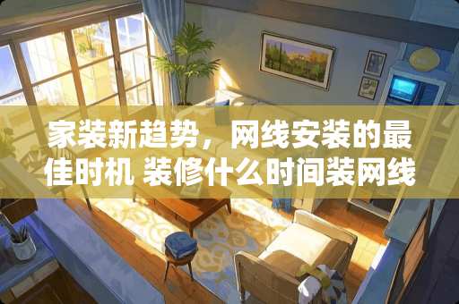家装新趋势，网线安装的最佳时机 装修什么时间装网线