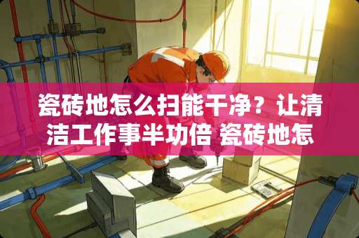 瓷砖地怎么扫能干净？让清洁工作事半功倍 瓷砖地怎么扫能干净