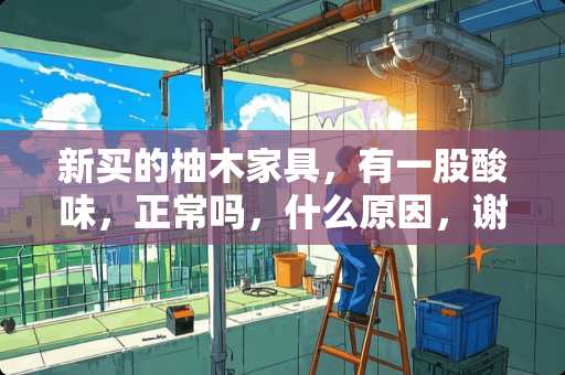 新买的柚木家具，有一股酸味，正常吗，什么原因，谢谢 柚木家具的优缺点介绍