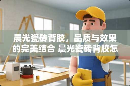 晨光瓷砖背胶，品质与效果的完美结合 晨光瓷砖背胶怎么样