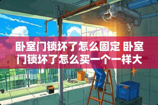 卧室门锁坏了怎么固定 卧室门锁坏了怎么买一个一样大的