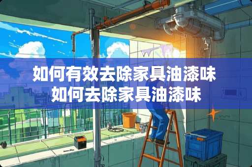 如何有效去除家具油漆味 如何去除家具油漆味