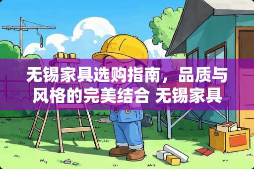 无锡家具选购指南，品质与风格的完美结合 无锡家具哪里好