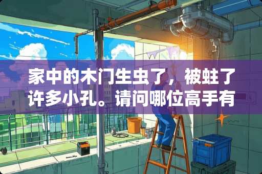 家中的木门生虫了，被蛀了许多小孔。请问哪位高手有办法杀虫 为什么实木门用在南方多