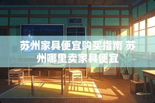 苏州家具便宜购买指南 苏州哪里卖家具便宜
