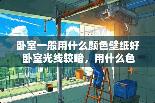 卧室一般用什么颜色壁纸好 卧室光线较暗，用什么色的墙纸回增加亮度