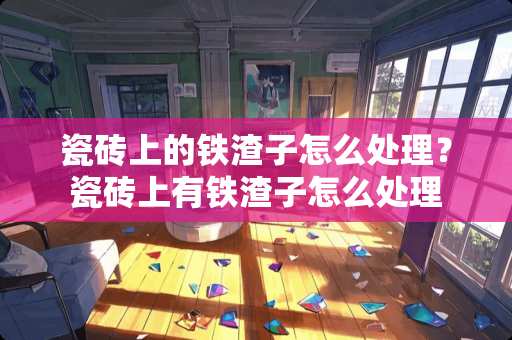 瓷砖上的铁渣子怎么处理？瓷砖上有铁渣子怎么处理