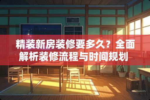 精装新房装修要多久？全面解析装修流程与时间规划 精装新房装修要多久