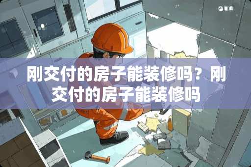 刚交付的房子能装修吗？刚交付的房子能装修吗