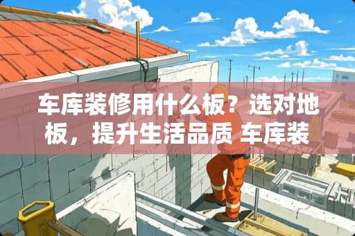 车库装修用什么板？选对地板，提升生活品质 车库装修用什么板