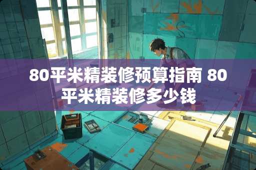 80平米精装修预算指南 80平米精装修多少钱