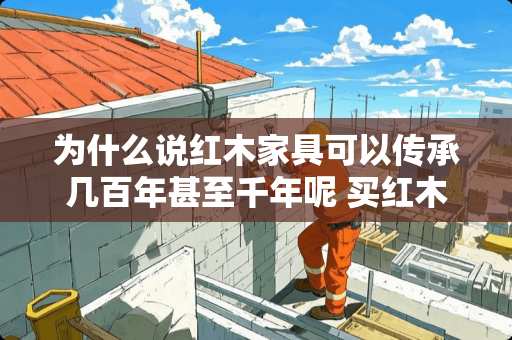 为什么说红木家具可以传承几百年甚至千年呢 买红木家具真能保值吗