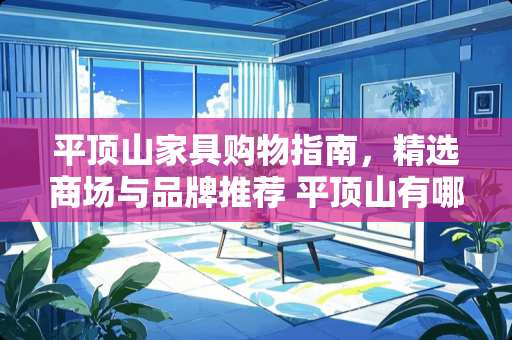 平顶山家具购物指南，精选商场与品牌推荐 平顶山有哪些家具城