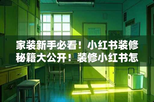 家装新手必看！小红书装修秘籍大公开！装修小红书怎么发